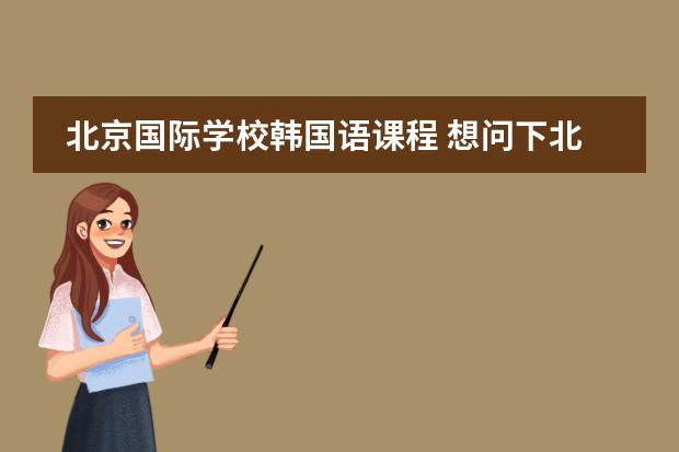 北京国际学校韩国语课程 想问下北京哪有韩语培训学校