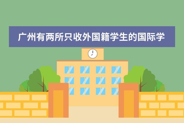 广州有两所只收外国籍学生的国际学校,一所美国,一所英国,哪所更好些?孩子今年读小学四年级了。(广州的国际学校选择哪所?)
