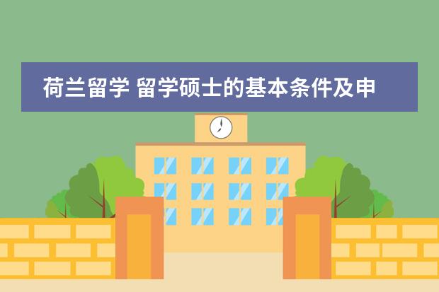荷兰留学 留学硕士的基本条件及申请要求是什么？