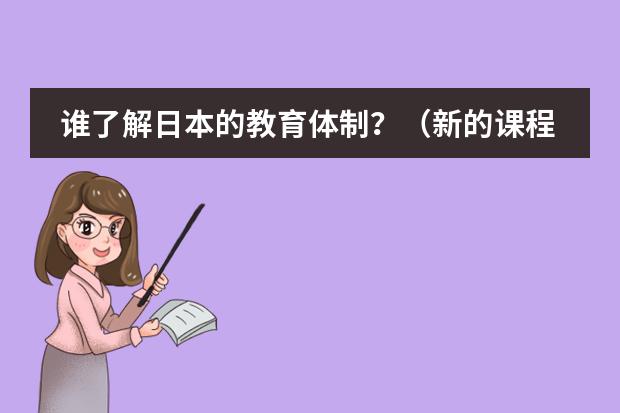 谁了解日本的教育体制?(新的课程标准倡导自主学习、合作学习和探究学习,重视对地理问题的探究.请联系自己的教学实际,谈谈你是)