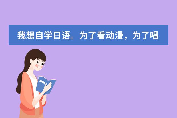 我想自学日语。为了看动漫,为了唱日文歌,零基础,请大家推荐一下教材,学习方法等等~ 谢谢(进了日企想学日语,但平时忙,不能规定时间,上海哪家日语培训适合我?)