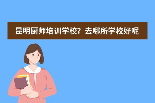昆明厨师培训学校?去哪所学校好呢?有出名点的吗?