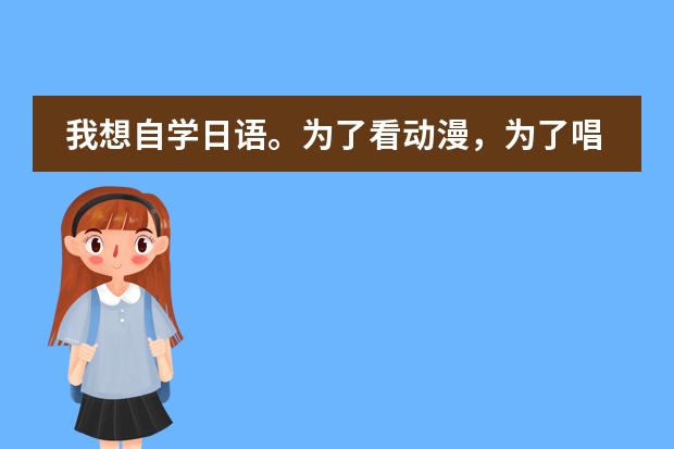 我想自学日语。为了看动漫，为了唱日文歌，零基础，请大家推荐一下教材，学习方法等等~ 谢谢 进了日企想学日语，但平时忙，不能规定时间，上海哪家日语培训适合我？