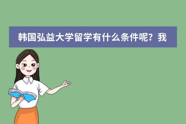韩国弘益大学留学有什么条件呢?我比较喜欢韩国弘益大学,想去那边留学,就是不知道有什么要求。