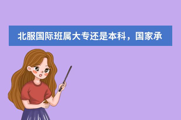 北服国际班属大专还是本科，国家承认学历吗？