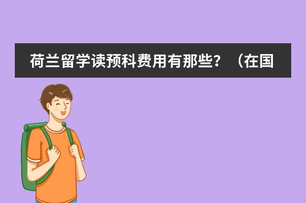 荷兰留学读预科费用有那些?(在国外读一年预科的费用(英国或澳大利亚))