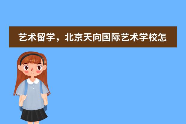 艺术留学,北京天向国际艺术学校怎么样?