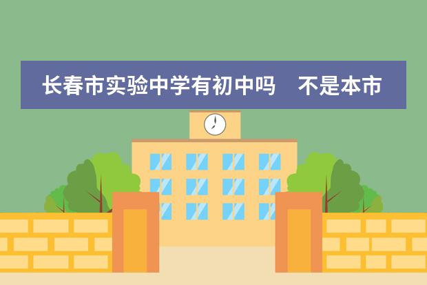 长春市实验中学有初中吗 不是本市的学生报考本校有哪些要求
