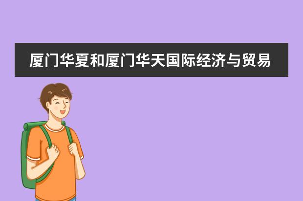厦门华夏和厦门华天国际经济与贸易专业 哪个学校好