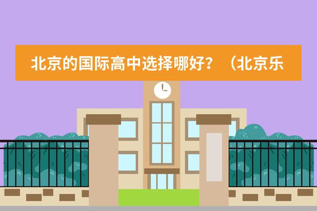 北京的国际高中选择哪好？（北京乐成国际学校的入学考试难么）