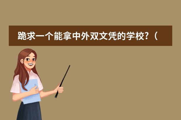 跪求一个能拿中外双文凭的学校?(北京哪所国际学校有中美双学籍?)