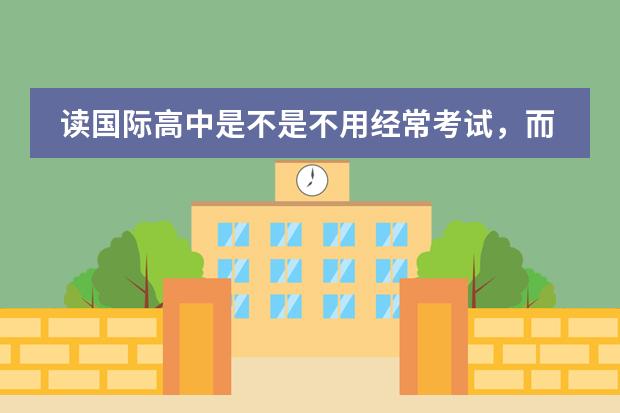 读国际高中是不是不用经常考试,而且有很多课外活动参加? 孩子想到国外念书?是不是得读国际学校?孩子毕业后出路怎样?