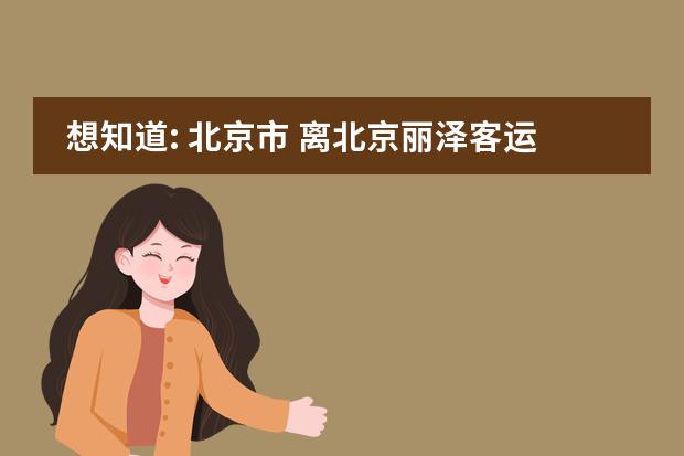 想知道: 北京市 离北京丽泽客运站最近的地铁是几号线 在哪(全国学籍号查询)