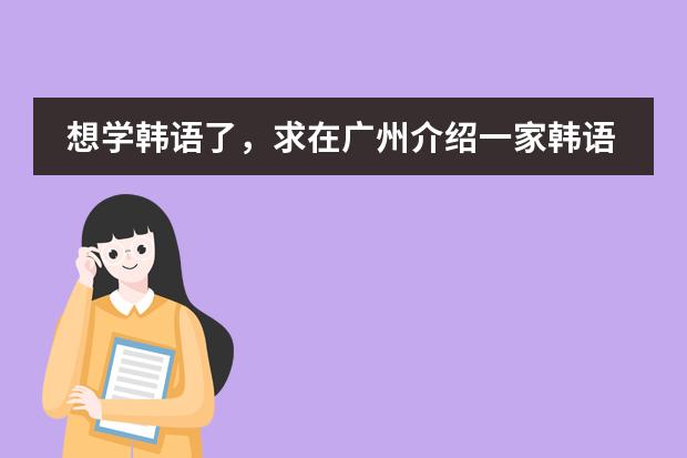想学韩语了,求在广州介绍一家韩语培训机构(有谁了解韩国国际大学语言研修班的情况(最好是亲身经历) 悬赏30!!!)