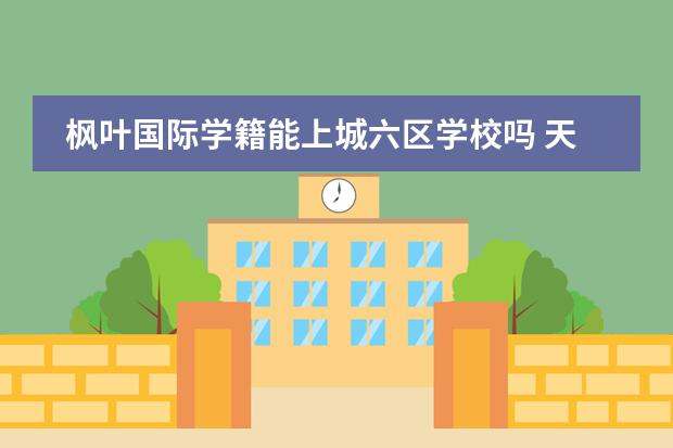 枫叶国际学籍能上城六区学校吗 天津枫叶国际学校