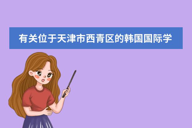 有关位于天津市西青区的韩国国际学校的问题 韩国大真大学课程设置是怎样的?