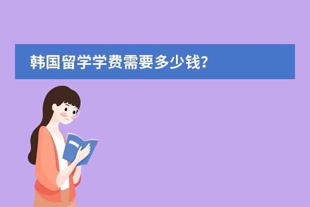 韩国留学学费需要多少钱?