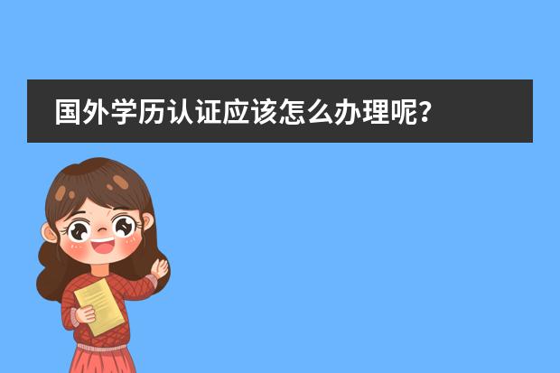 国外学历认证应该怎么办理呢？