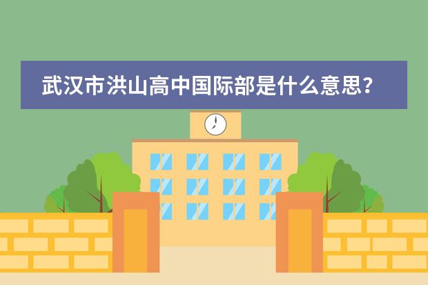 武汉市洪山高中国际部是什么意思?急~~