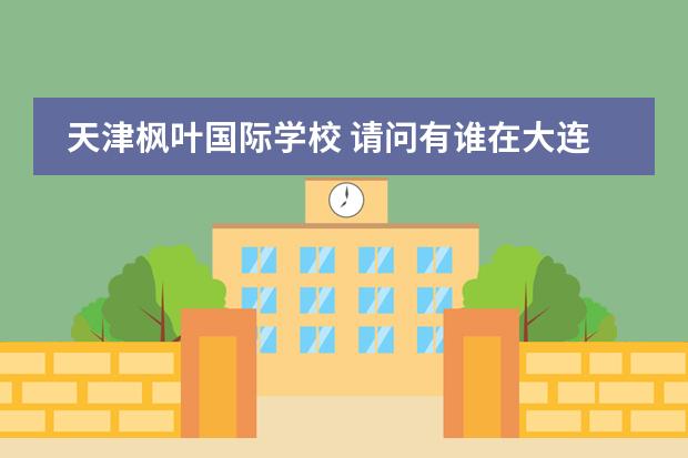 天津枫叶国际学校 请问有谁在大连枫叶国际学校上过学,能否加我为好友,提供给我一些学校的信息。