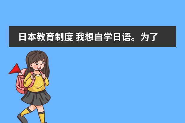 日本教育制度 我想自学日语。为了看动漫,为了唱日文歌,零基础,请大家推荐一下教材,学习方法等等~ 谢谢