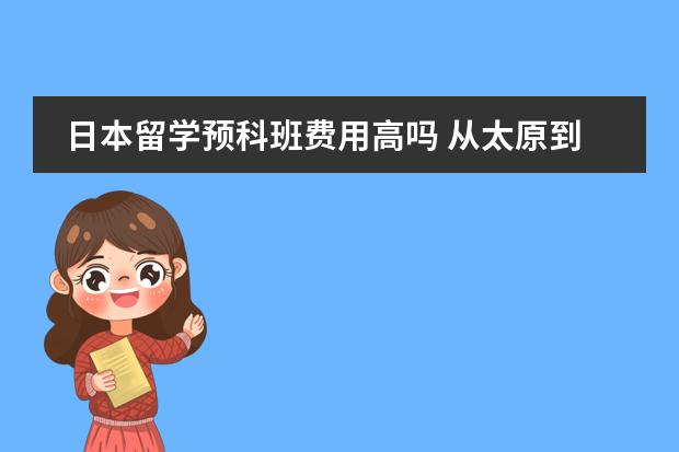 日本留学预科班费用高吗 从太原到日本留学大概需要多钱?