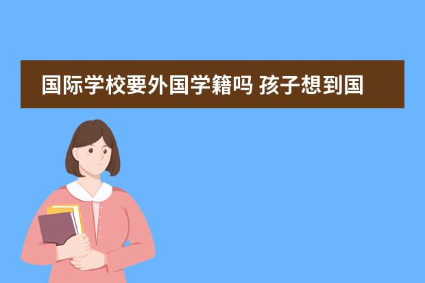 国际学校要外国学籍吗 孩子想到国外念书?是不是得读国际学校?孩子毕业后出路怎样?