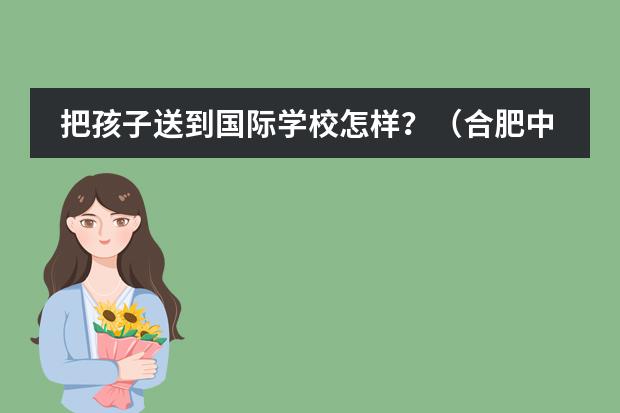 把孩子送到国际学校怎样?(合肥中锐国际学校咋样啊)