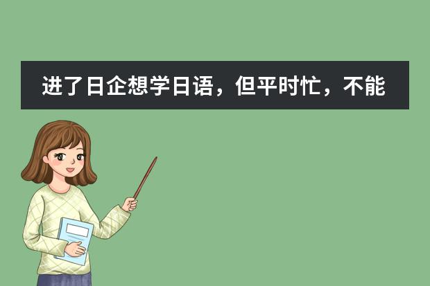 进了日企想学日语,但平时忙,不能规定时间,上海哪家日语培训适合我?(美国esl课程需要读多长时间)