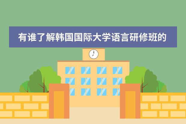 有谁了解韩国国际大学语言研修班的情况(最好是亲身经历) 悬赏30!!!(美国的AP课程)