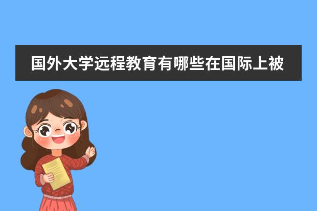 国外大学远程教育有哪些在国际上被广泛认可的?学历国家承认吗?