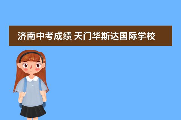 济南中考成绩 天门华斯达国际学校中考成绩