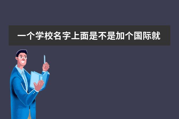 一个学校名字上面是不是加个国际就值钱了。（我是初三学生，想在高中阶段读国际学校类的，可以申请去新加坡的学校。请问各位大师，北京的哪所学校好些）