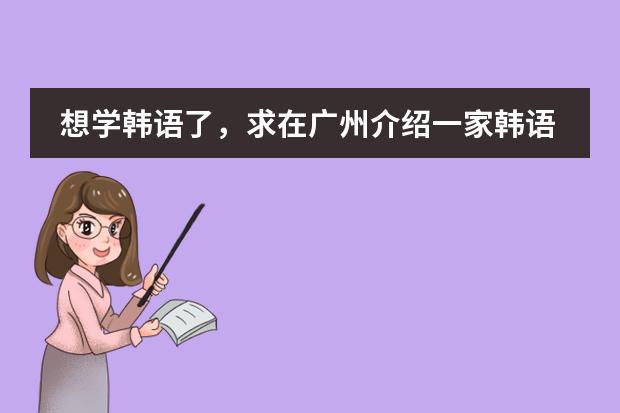 想学韩语了,求在广州介绍一家韩语培训机构(我是湖南湘潭大一学生 学校没有选修韩语课程 本人很想学习第二外 求推荐好的学习外语的机构)