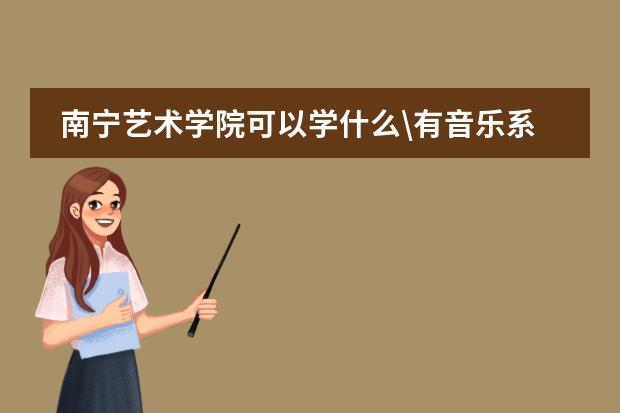 南宁艺术学院可以学什么\有音乐系嘛?读普通的高中毕业后可以去参加这个学校的考核吗