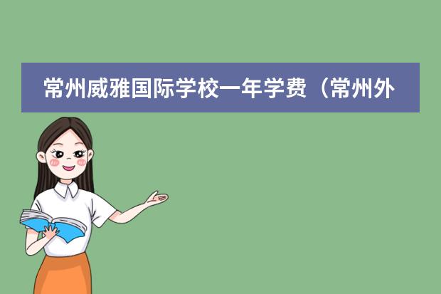 常州威雅国际学校一年学费(常州外国语西太湖国际学校入学条件)