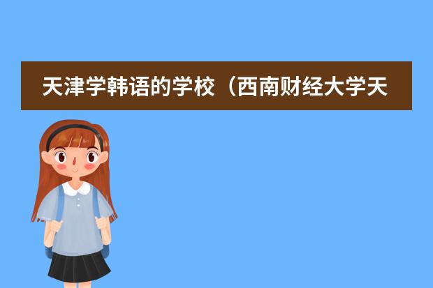 天津学韩语的学校（西南财经大学天府学院的国际班是本硕连读，有法国的，听说是学费全免到底是不是真的？）