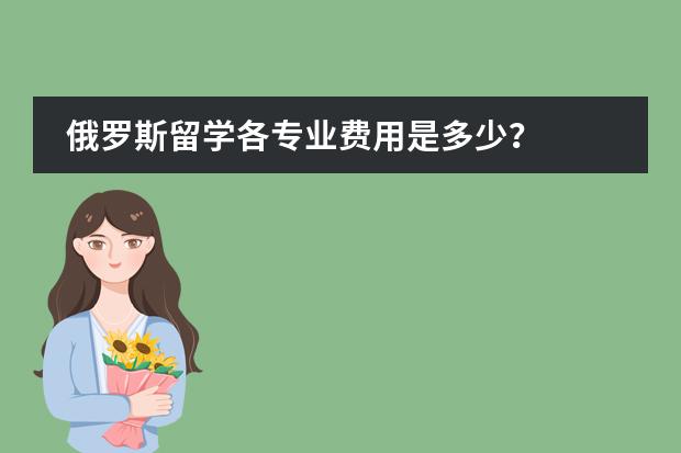 俄罗斯留学各专业费用是多少?