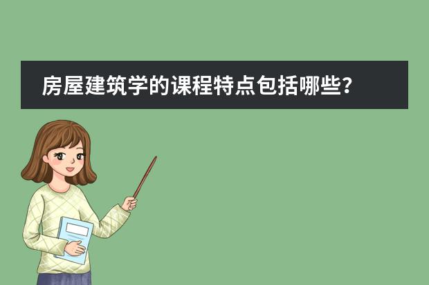 房屋建筑学的课程特点包括哪些?