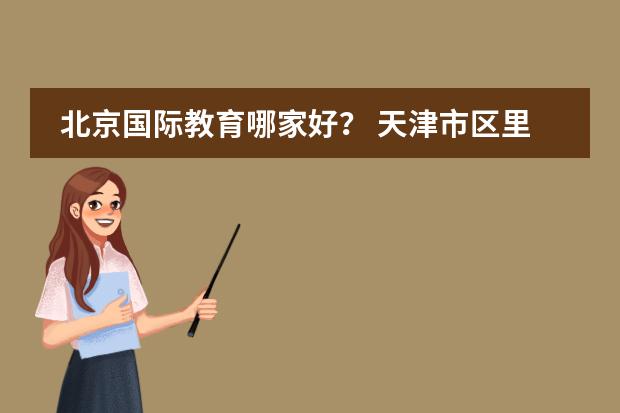 北京国际教育哪家好？ 天津市区里比较好的国际中学