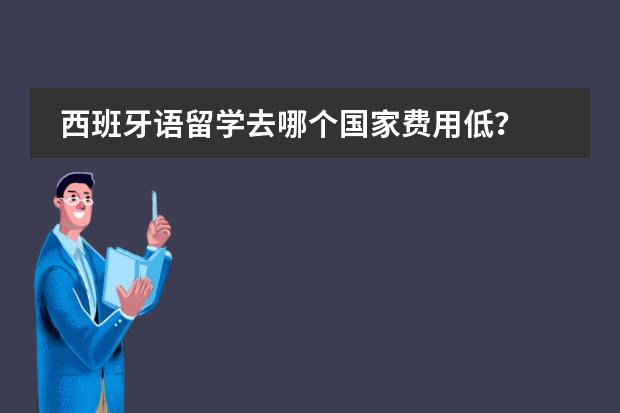 西班牙语留学去哪个国家费用低?