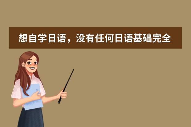 想自学日语,没有任何日语基础完全是从零学起,我该看些什么书 有什么学习方法?大家给我介绍一下,谢谢啦
