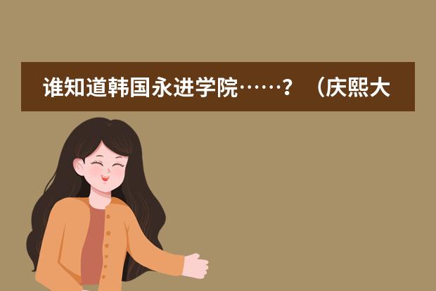 谁知道韩国永进学院&hellip;&hellip;？（庆熙大学在世界排名第几）