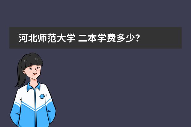 河北师范大学 二本学费多少?