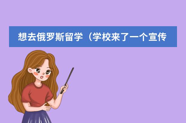 想去俄罗斯留学(学校来了一个宣传去俄罗斯留学的机构,大概是讲先去郑大预科一年加四年大学(每年最少4万,看学校和生活)