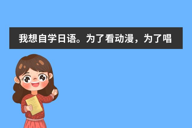 我想自学日语。为了看动漫，为了唱日文歌，零基础，请大家推荐一下教材，学习方法等等~ 谢谢 