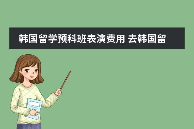 韩国留学预科班表演费用 去韩国留学的条件及全部费用