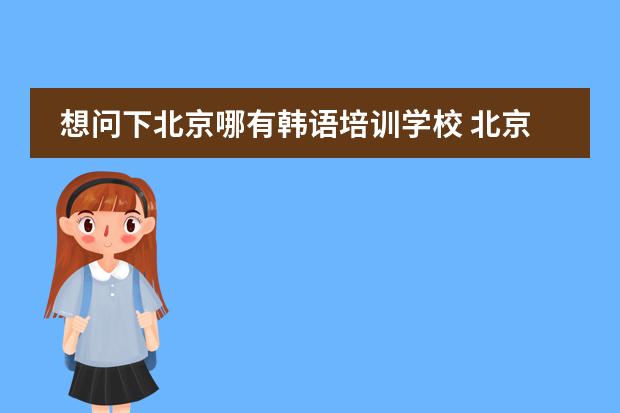 想问下北京哪有韩语培训学校 北京旭博外语韩语培训学校