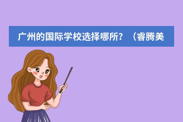 广州的国际学校选择哪所?(睿腾美国留学的地址在哪?)