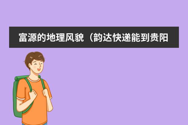 富源的地理风貌(韵达快递能到贵阳明德大学不?)